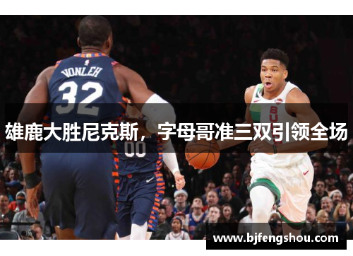 雄鹿大胜尼克斯，字母哥准三双引领全场